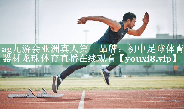 ag九游会亚洲真人第一品牌：初中足球体育器材龙珠体育直播在线观看