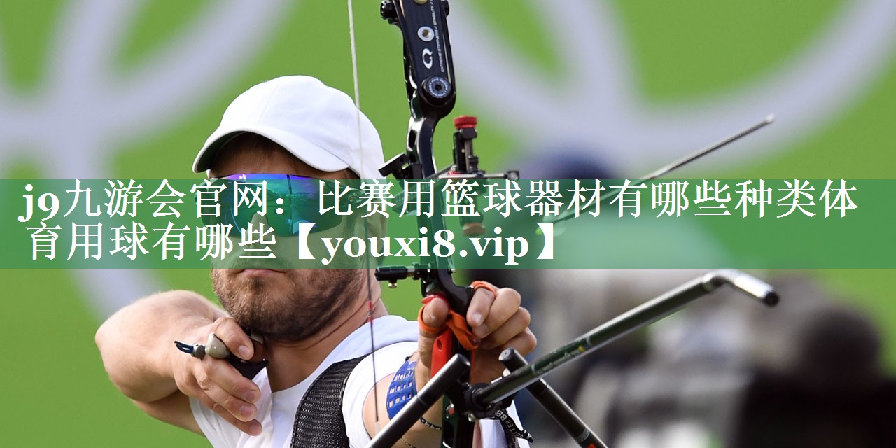 j9九游会官网：比赛用篮球器材有哪些种类体育用球有哪些