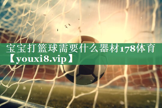 宝宝打篮球需要什么器材178体育