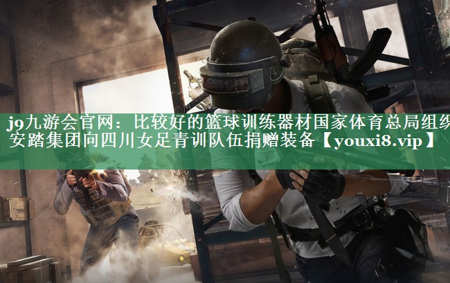 j9九游会官网：比较好的篮球训练器材国家体育总局组织安踏集团向四川女足青训队伍捐赠装备