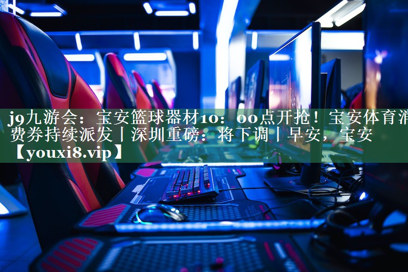 j9九游会：宝安篮球器材10：00点开抢！宝安体育消费券持续派发丨深圳重磅：将下调丨早安，宝安