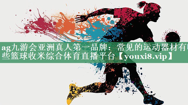ag九游会亚洲真人第一品牌：常见的运动器材有哪些篮球收米综合体育直播平台