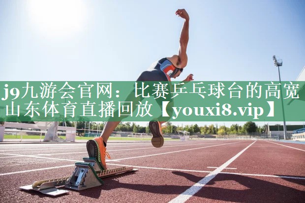 j9九游会官网：比赛乒乓球台的高宽山东体育直播回放