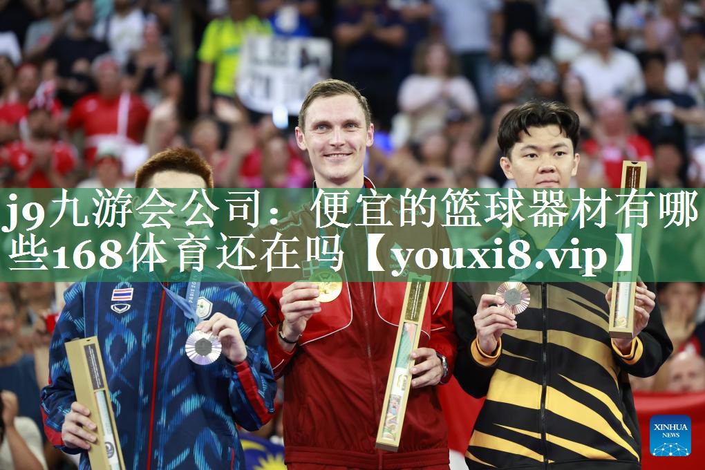 j9九游会公司：便宜的篮球器材有哪些168体育还在吗