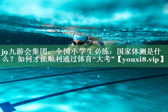 j9九游会集团：全国小学生必练：国家体测是什么？如何才能顺利通过体育“大考”