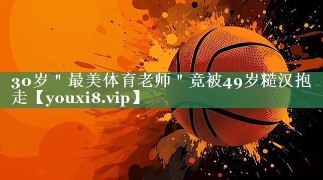 30岁＂最美体育老师＂竟被49岁糙汉抱走