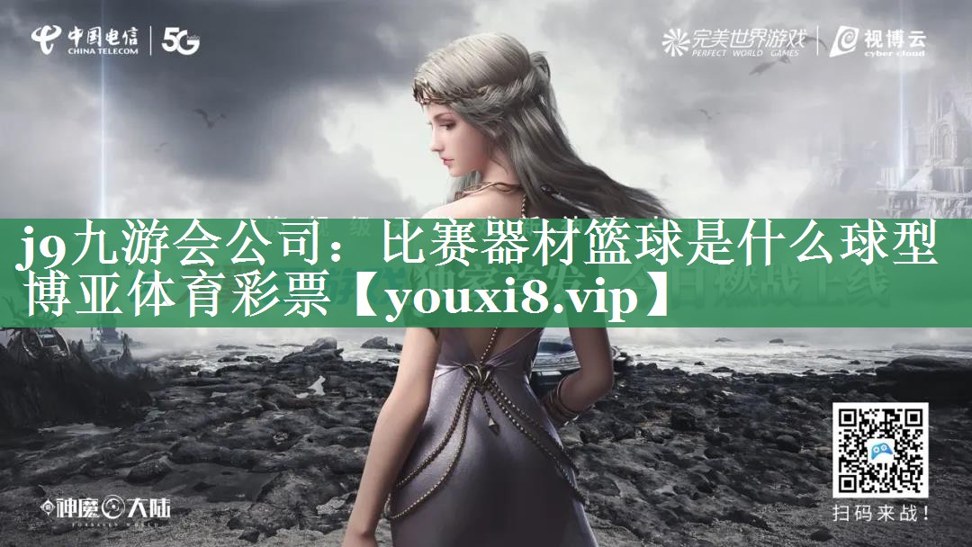 j9九游会公司：比赛器材篮球是什么球型博亚体育彩票
