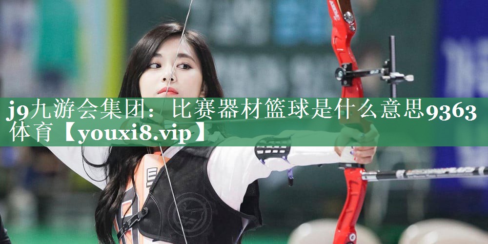 j9九游会集团：比赛器材篮球是什么意思9363体育