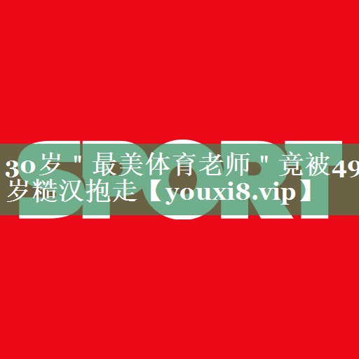 30岁＂最美体育老师＂竟被49岁糙汉抱走