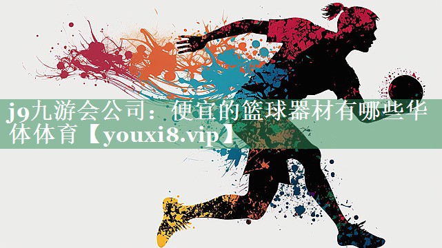 j9九游会公司：便宜的篮球器材有哪些华体体育