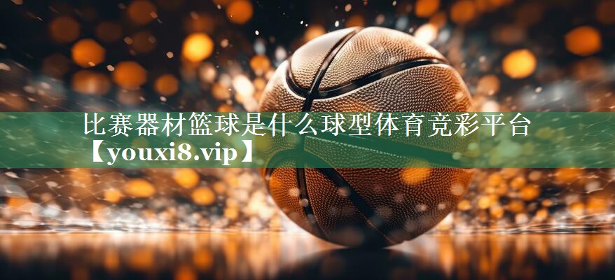 比赛器材篮球是什么球型体育竞彩平台