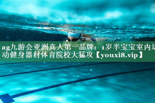ag九游会亚洲真人第一品牌：1岁半宝宝室内运动健身器材体育院校大猛攻