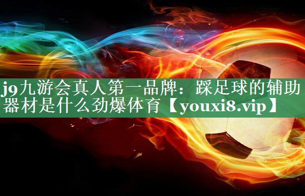 j9九游会真人第一品牌：踩足球的辅助器材是什么劲爆体育