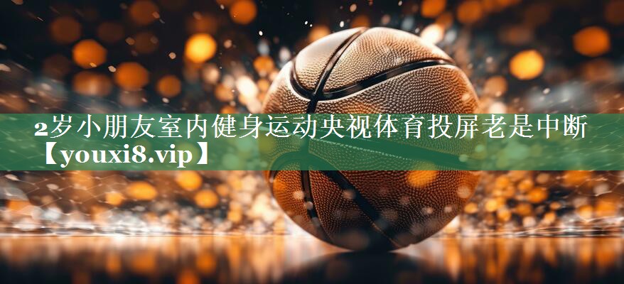 2岁小朋友室内健身运动央视体育投屏老是中断