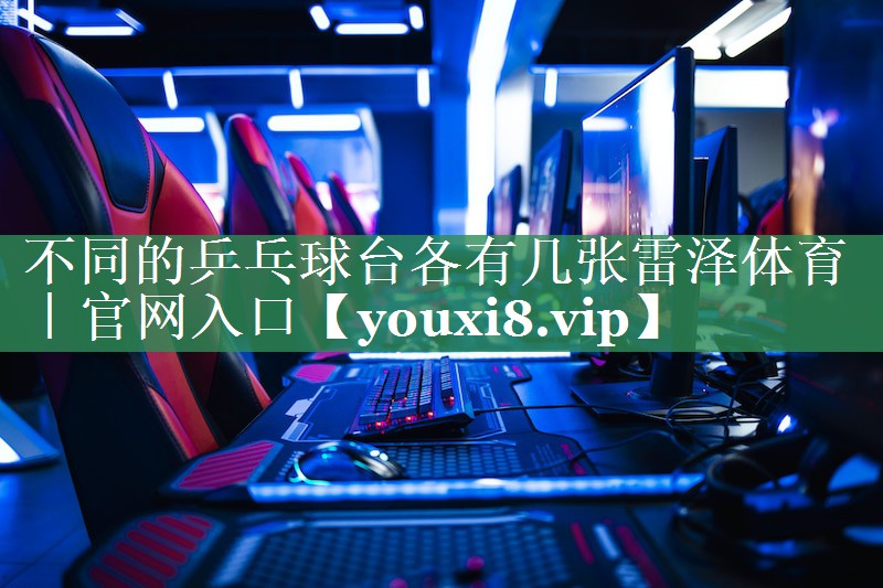 不同的乒乓球台各有几张雷泽体育｜官网入口