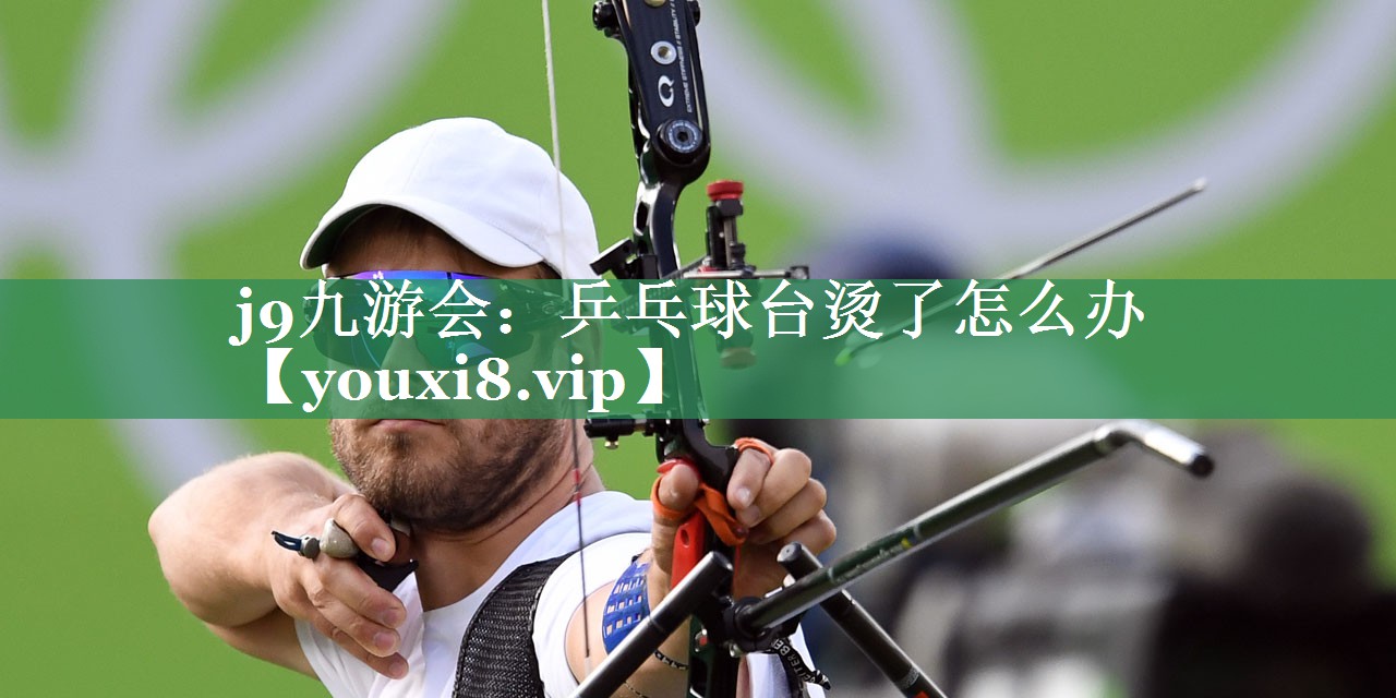 j9九游会：乒乓球台烫了怎么办