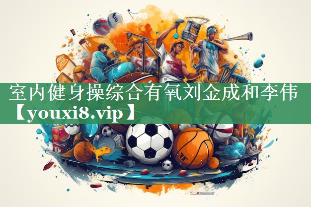 室内健身操综合有氧刘金成和李伟