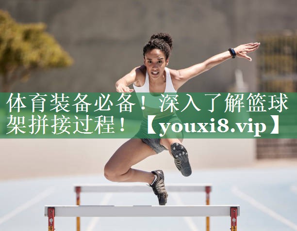 体育装备必备！深入了解篮球架拼接过程！