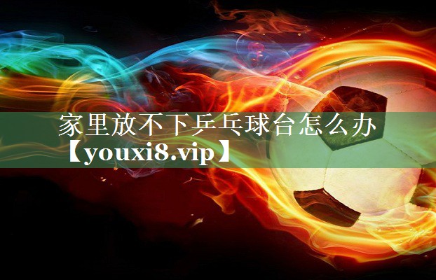 <strong>家里放不下乒乓球台怎么办</strong>