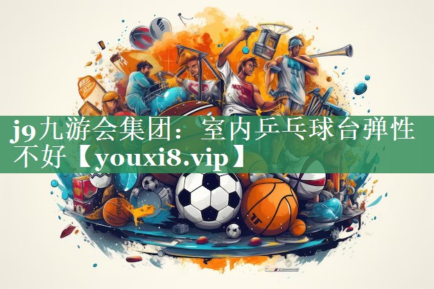 <strong>j9九游会集团：室内乒乓球台弹性不好</strong>