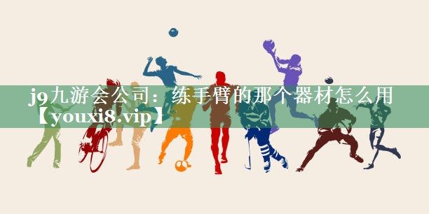 <strong>j9九游会公司：练手臂的那个器材怎么用</strong>