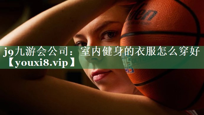 <strong>j9九游会公司：室内健身的衣服怎么穿好</strong>