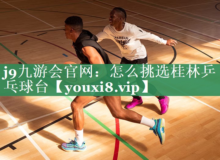 <strong>j9九游会官网：怎么挑选桂林乒乓球台</strong>