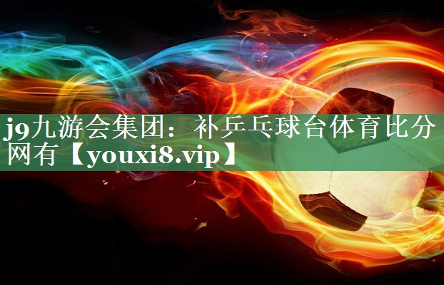 j9九游会集团：补乒乓球台体育比分网有