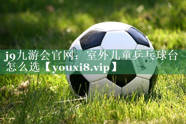 <strong>j9九游会官网：室外儿童乒乓球台怎么选</strong>