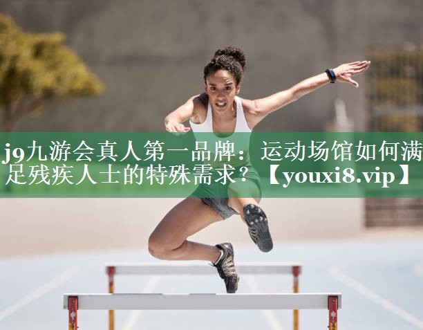 j9九游会真人第一品牌：运动场馆如何满足残疾人士的特殊需求？