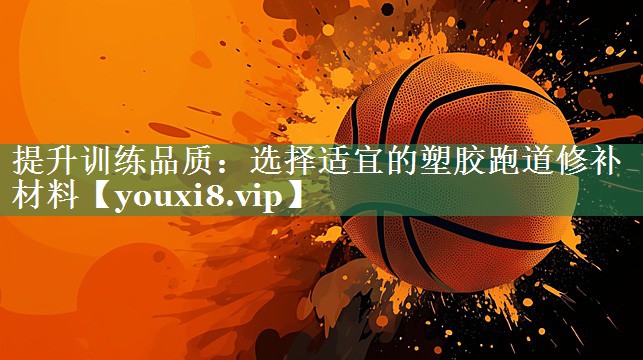 提升训练品质：选择适宜的塑胶跑道修补材料