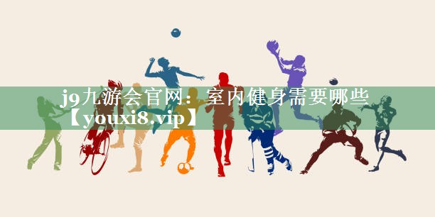 <strong>j9九游会官网：室内健身需要哪些</strong>