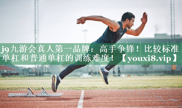 j9九游会真人第一品牌：高手争锋！比较标准单杠和普通单杠的训练难度！