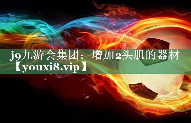 j9九游会集团：增加2头肌的器材