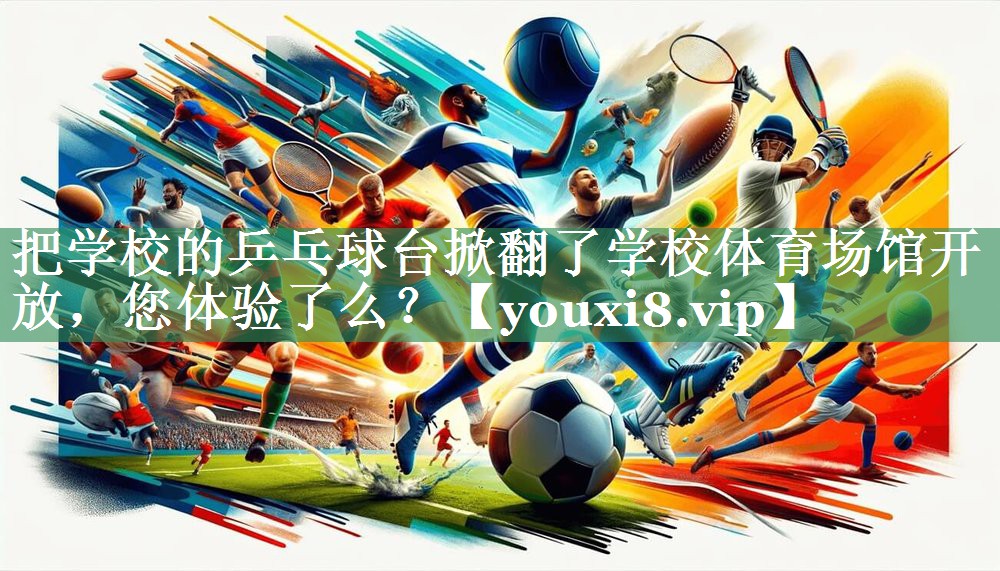 把学校的乒乓球台掀翻了学校体育场馆开放，您体验了么？