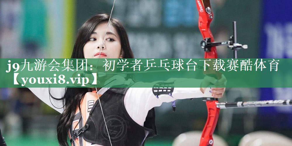 j9九游会集团：初学者乒乓球台下载赛酷体育