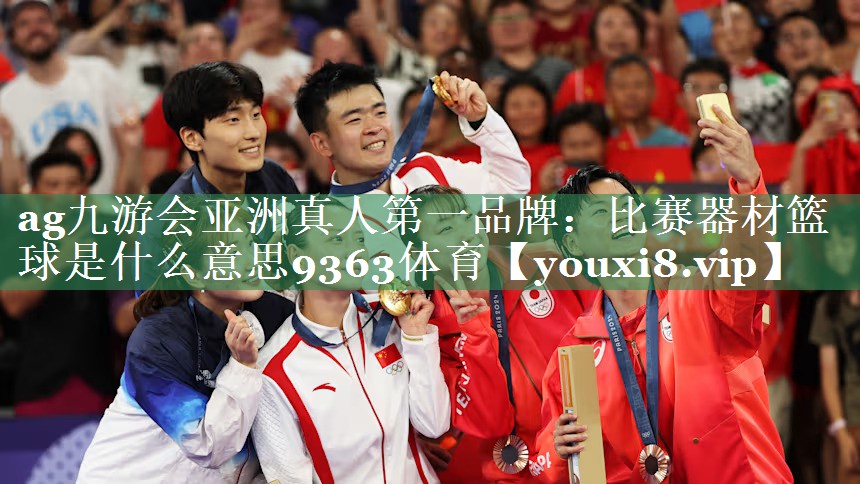 <strong>ag九游会亚洲真人第一品牌：比赛器材篮球是什么意思9363体育</strong>