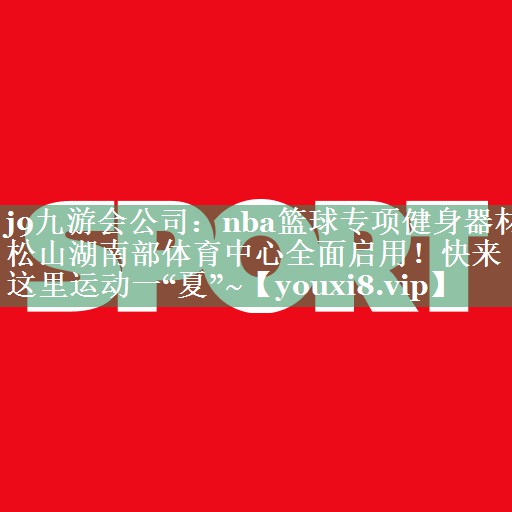 <strong>j9九游会公司：nba篮球专项健身器材松山湖南部体育中心全面启用！快来这里运动一“夏”~</strong>