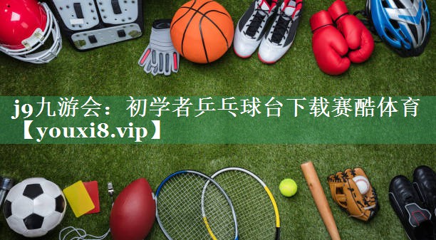 <strong>j9九游会：初学者乒乓球台下载赛酷体育</strong>