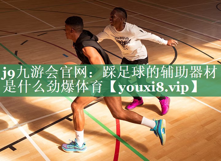 <strong>j9九游会官网：踩足球的辅助器材是什么劲爆体育</strong>