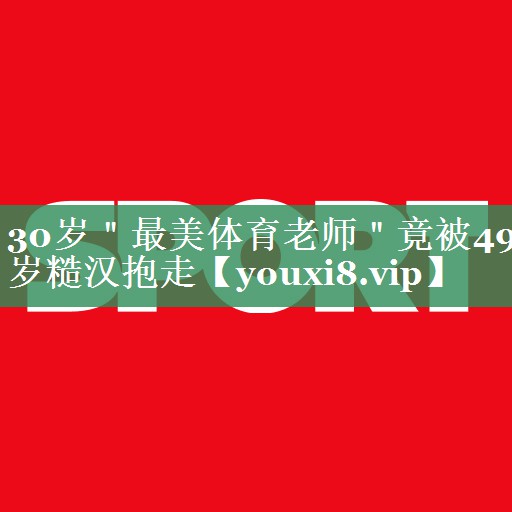 <strong>30岁＂最美体育老师＂竟被49岁糙汉抱走</strong>
