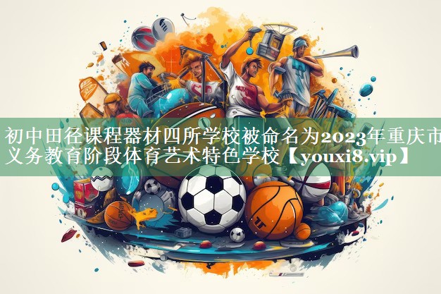 <strong>初中田径课程器材四所学校被命名为2023年重庆市义务教育阶段体育艺术特色学校</strong>