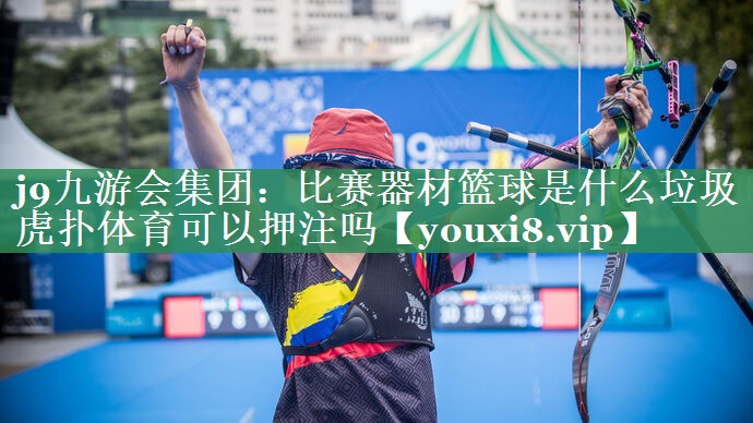 <strong>j9九游会集团：比赛器材篮球是什么垃圾虎扑体育可以押注吗</strong>