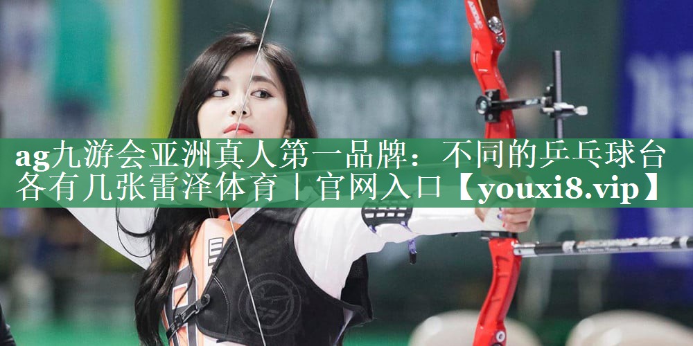 ag九游会亚洲真人第一品牌：不同的乒乓球台各有几张雷泽体育｜官网入口
