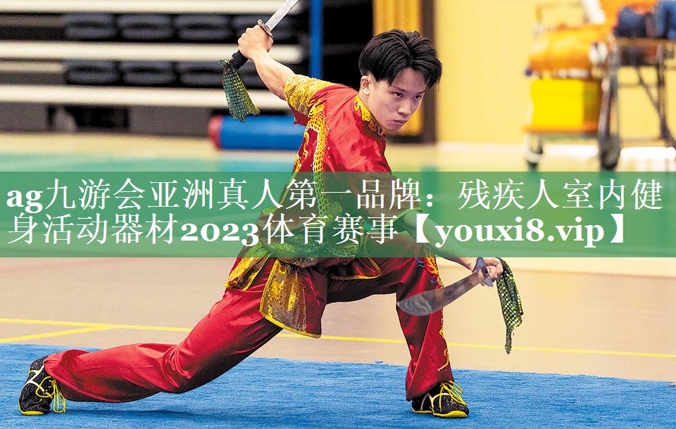 <strong>ag九游会亚洲真人第一品牌：残疾人室内健身活动器材2023体育赛事</strong>