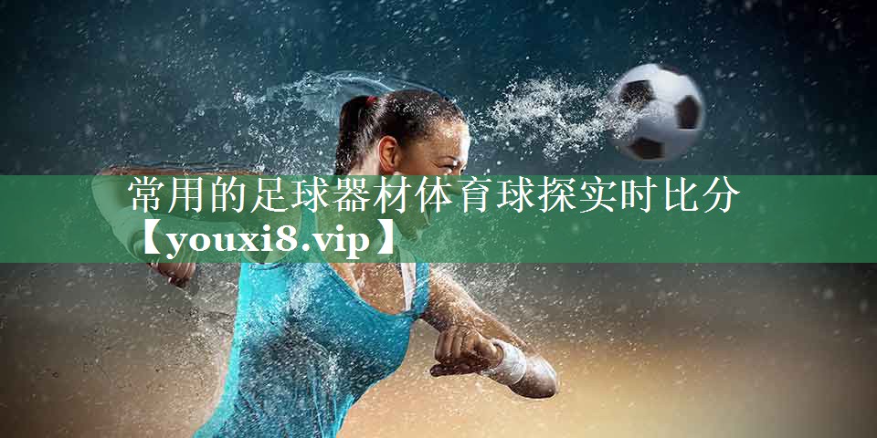 <strong>常用的足球器材体育球探实时比分</strong>