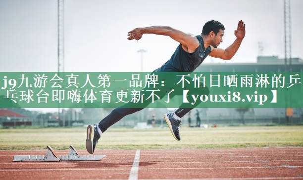 j9九游会真人第一品牌：不怕日晒雨淋的乒乓球台即嗨体育更新不了