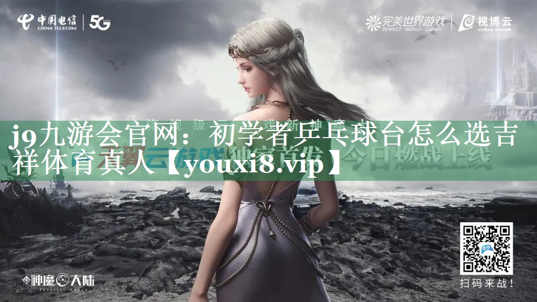 j9九游会官网：初学者乒乓球台怎么选吉祥体育真人