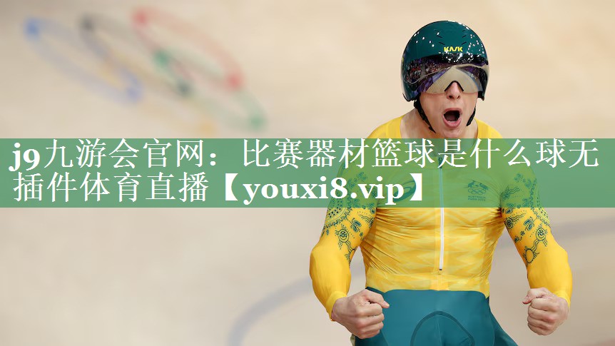 j9九游会官网：比赛器材篮球是什么球无插件体育直播