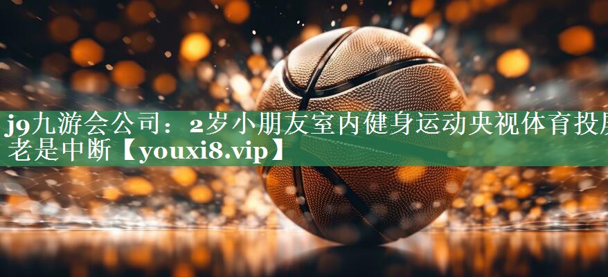 j9九游会公司：2岁小朋友室内健身运动央视体育投屏老是中断